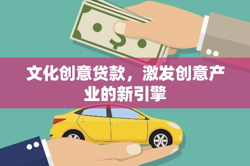 靖西文化创意贷款，激发创意产业的新引擎